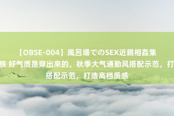 【OBSE-004】風呂場でのSEX近親相姦集 4時間32家族 好气质是穿出来的，秋季大气通勤风搭配示范，打造高档质感