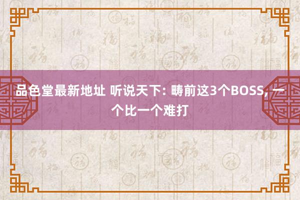 品色堂最新地址 听说天下: 畴前这3个BOSS, 一个比一个难打