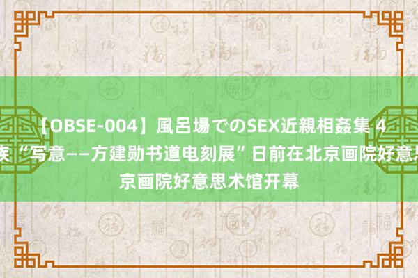 【OBSE-004】風呂場でのSEX近親相姦集 4時間32家族 “写意——方建勋书道电刻展”日前在北京画院好意思术馆开幕