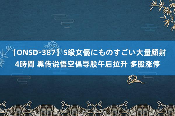 【ONSD-387】S級女優にものすごい大量顔射4時間 黑传说悟空倡导股午后拉升 多股涨停