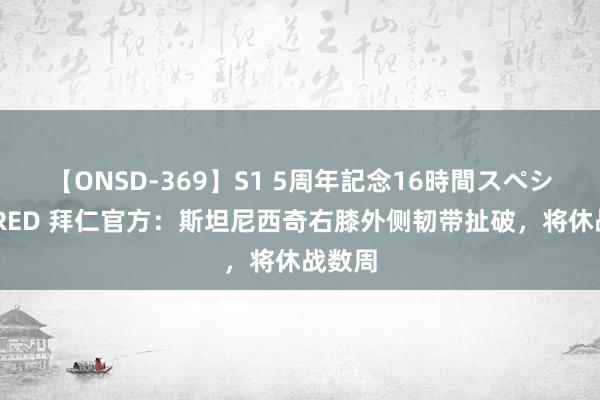 【ONSD-369】S1 5周年記念16時間スペシャル RED 拜仁官方：斯坦尼西奇右膝外侧韧带扯破，将休战数周