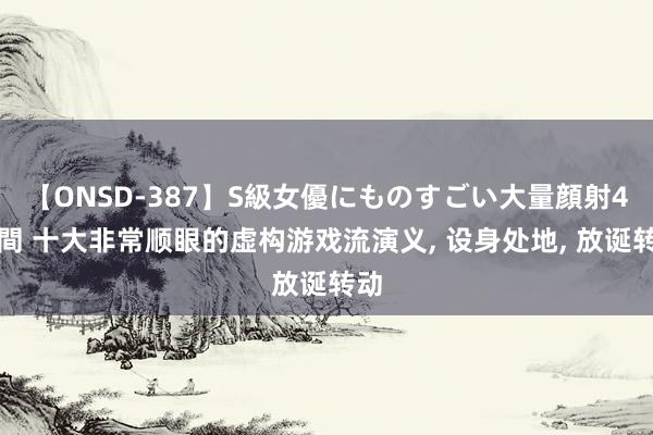 【ONSD-387】S級女優にものすごい大量顔射4時間 十大非常顺眼的虚构游戏流演义, 设身处地, 放诞转动