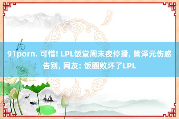 91porn. 可惜! LPL饭堂周末夜停播, 管泽元伤感告别, 网友: 饭圈败坏了LPL