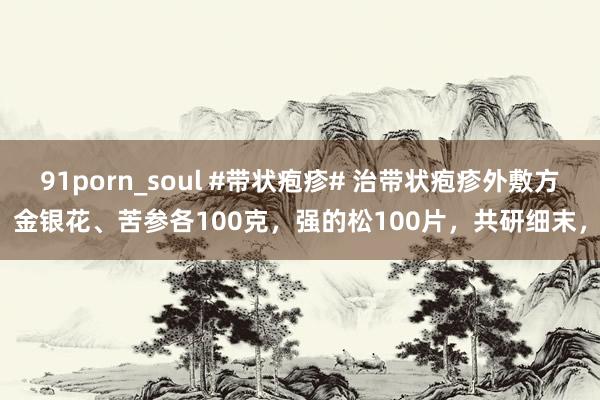 91porn_soul #带状疱疹# 治带状疱疹外敷方金银花、苦参各100克，强的松100片，共研细末，