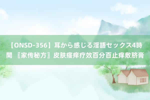 【ONSD-356】耳から感じる淫語セックス4時間 〖家传秘方〗皮肤瘙痒疗效百分百止痒敷脐膏