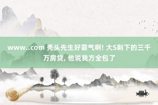 www..com 秃头先生好霸气啊! 大S剩下的三千万房贷,