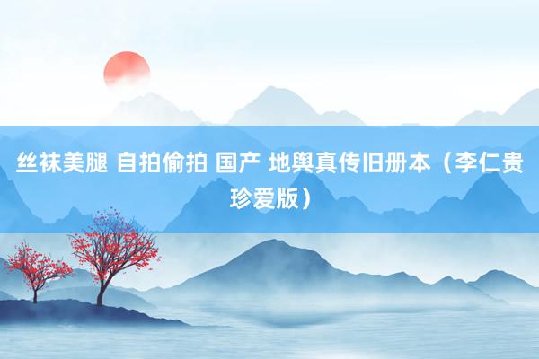 丝袜美腿 自拍偷拍 国产 地舆真传旧册本（李仁贵珍爱版）