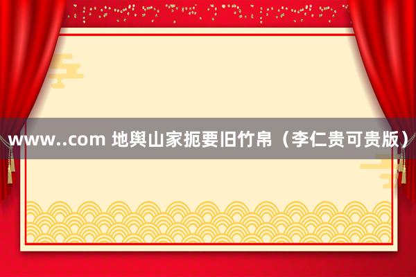 www..com 地舆山家扼要旧竹帛（李仁贵可贵版）