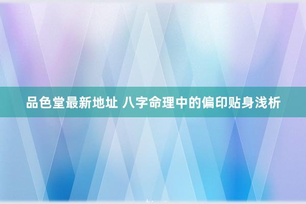 品色堂最新地址 八字命理中的偏印贴身浅析
