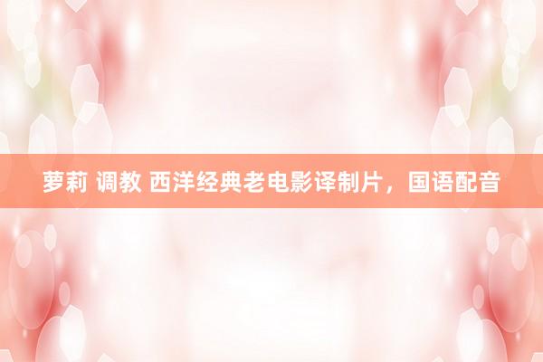 萝莉 调教 西洋经典老电影译制片，国语配音